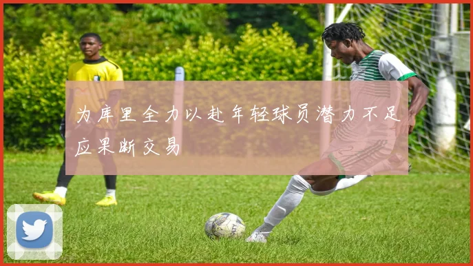 为库里全力以赴年轻球员潜力不足应果断交易