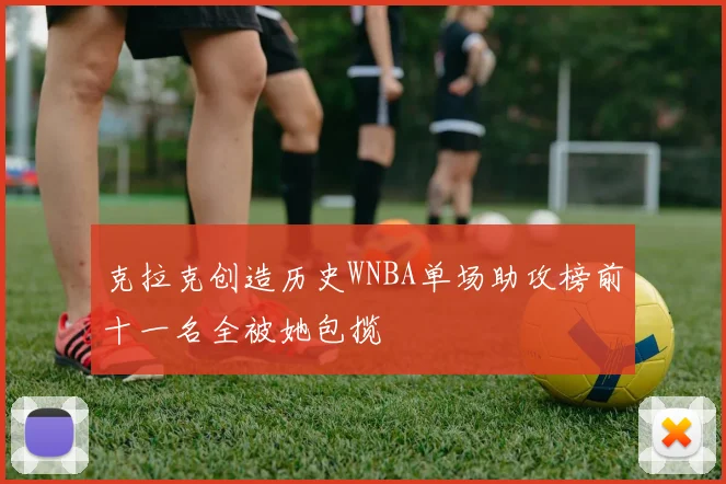 克拉克创造历史WNBA单场助攻榜前十一名全被她包揽