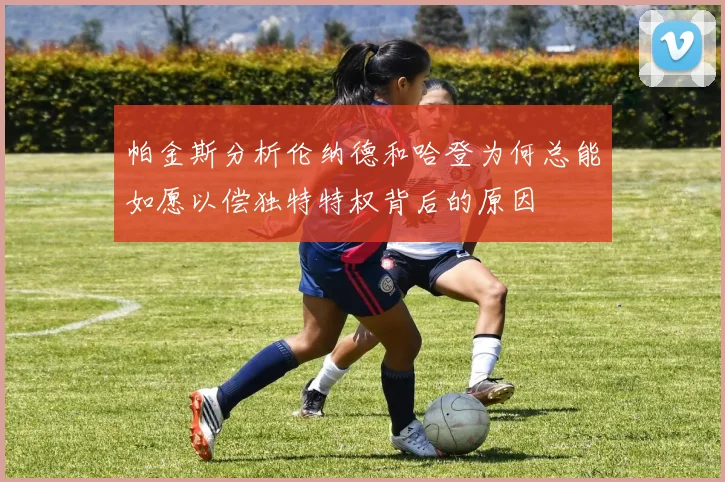 帕金斯分析伦纳德和哈登为何总能如愿以偿独特特权背后的原因
