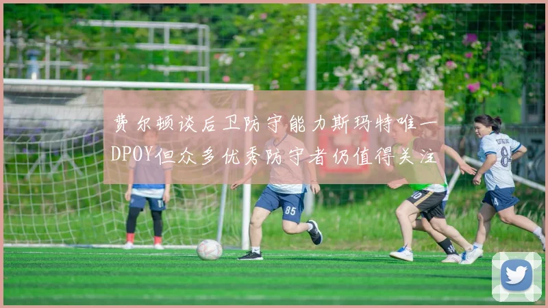 费尔顿谈后卫防守能力斯玛特唯一DPOY但众多优秀防守者仍值得关注