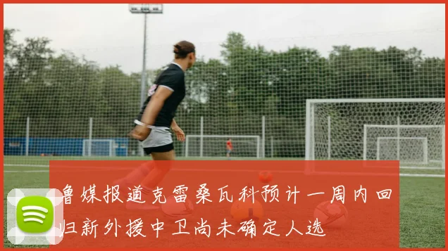 鲁媒报道克雷桑瓦科预计一周内回归新外援中卫尚未确定人选