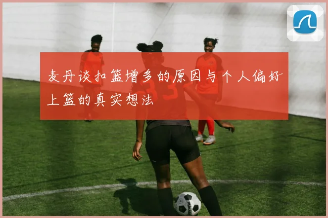 麦丹谈扣篮增多的原因与个人偏好上篮的真实想法