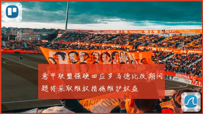 意甲联盟强硬回应罗马德比改期问题将采取维权措施维护权益