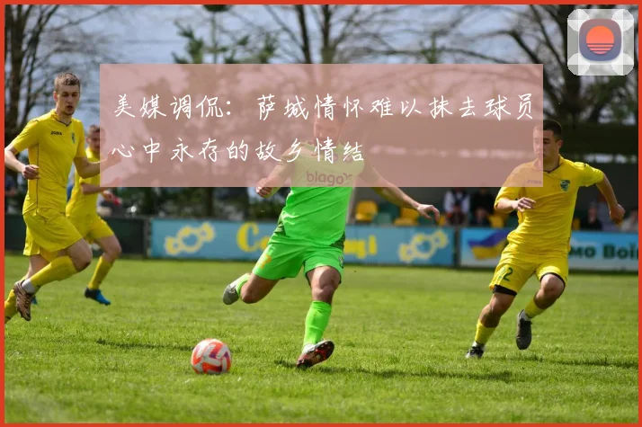 美媒调侃：萨城情怀难以抹去球员心中永存的故乡情结