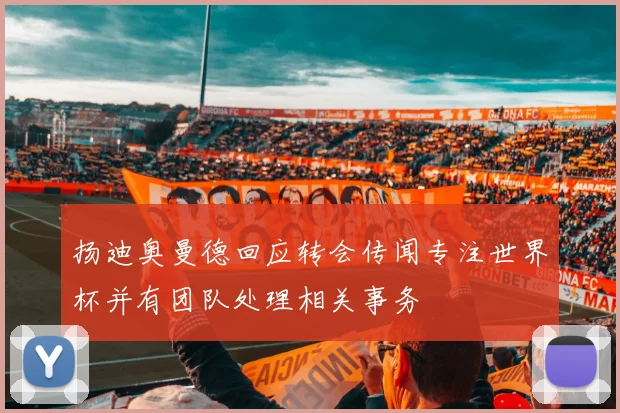 扬迪奥曼德回应转会传闻专注世界杯并有团队处理相关事务