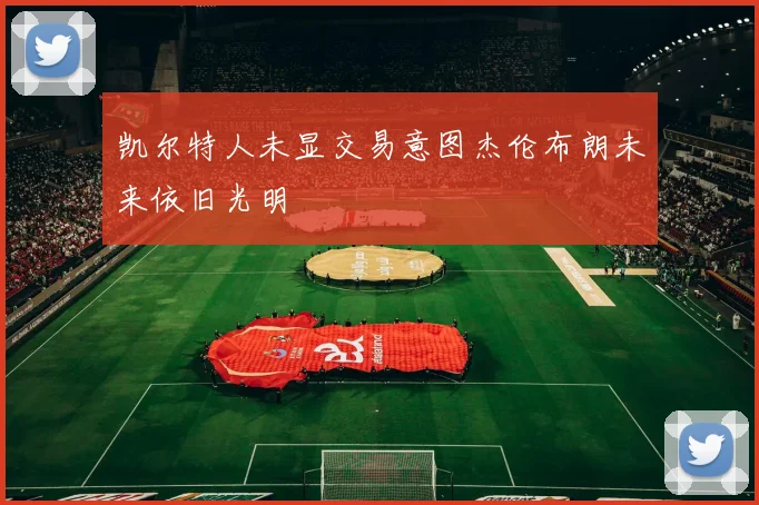 凯尔特人未显交易意图杰伦布朗未来依旧光明