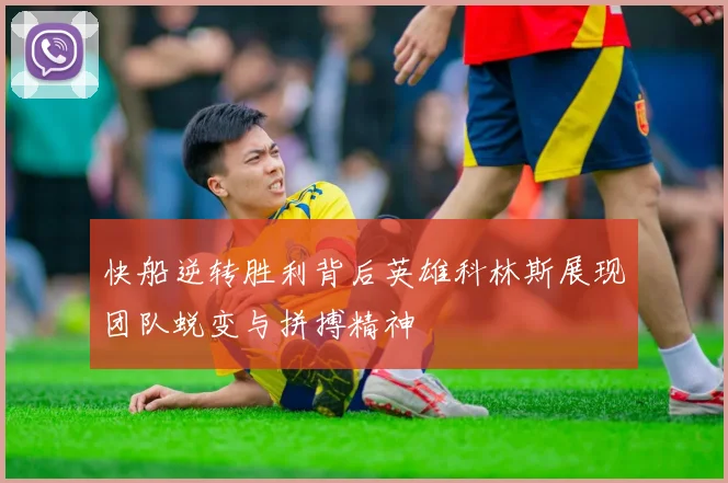 快船逆转胜利背后英雄科林斯展现团队蜕变与拼搏精神