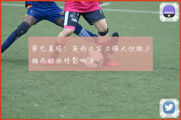 萨巴莱塔：英西法实力强大但缺少梅西的独特影响力