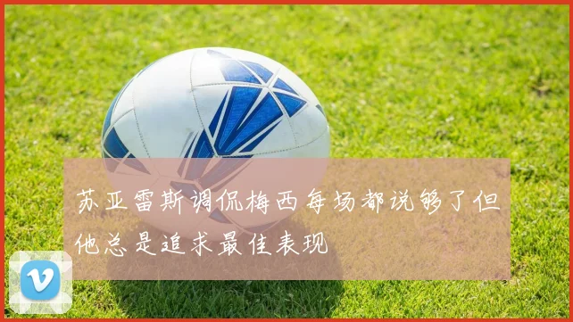 苏亚雷斯调侃梅西每场都说够了但他总是追求最佳表现