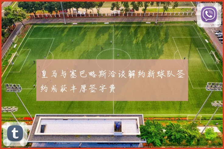 皇马与塞巴略斯洽谈解约新球队签约或获丰厚签字费