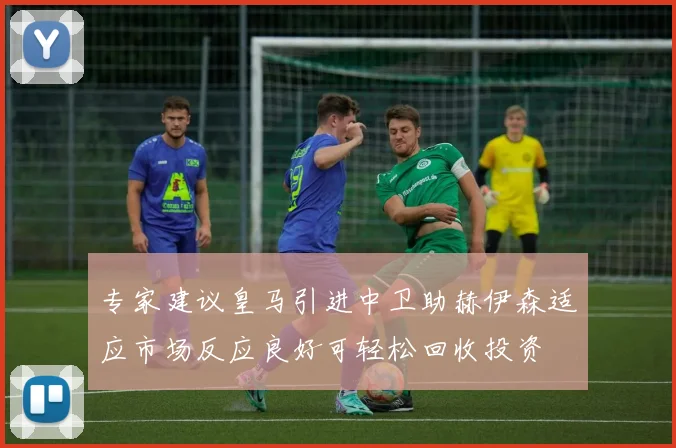 专家建议皇马引进中卫助赫伊森适应市场反应良好可轻松回收投资