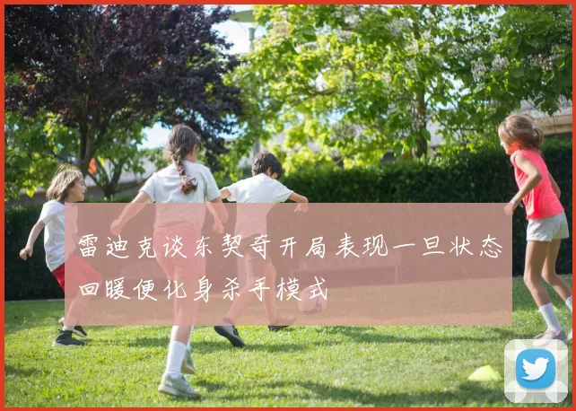 雷迪克谈东契奇开局表现一旦状态回暖便化身杀手模式