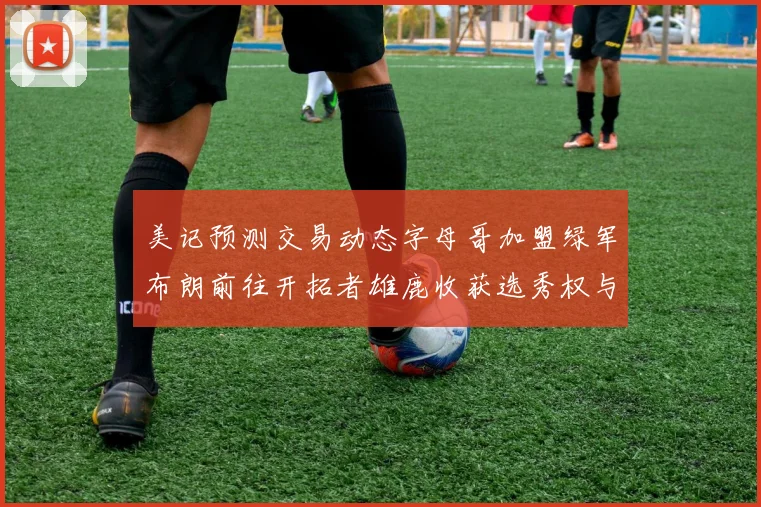 美记预测交易动态字母哥加盟绿军布朗前往开拓者雄鹿收获选秀权与年轻球员