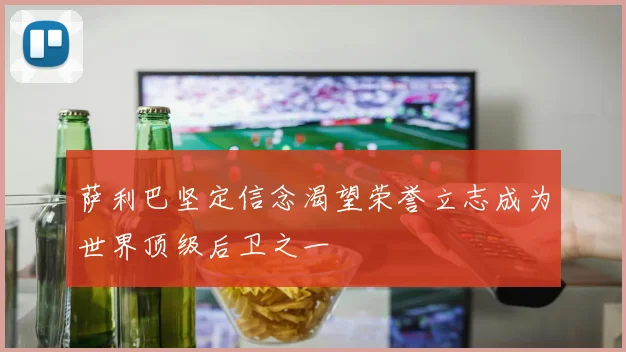 萨利巴坚定信念渴望荣誉立志成为世界顶级后卫之一