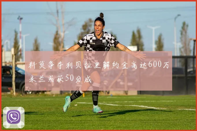 科莫争夺利贝拉里解约金高达600万米兰或获50分成