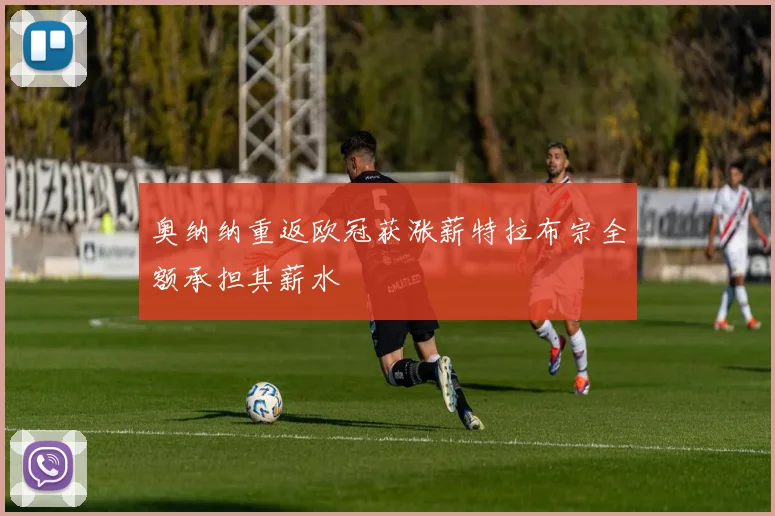 奥纳纳重返欧冠获涨薪特拉布宗全额承担其薪水