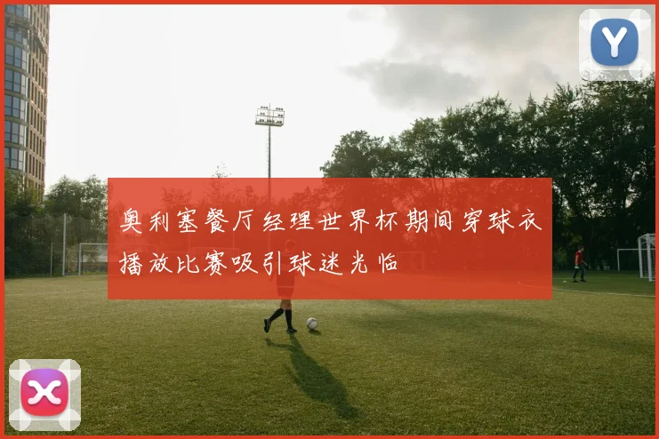 奥利塞餐厅经理世界杯期间穿球衣播放比赛吸引球迷光临