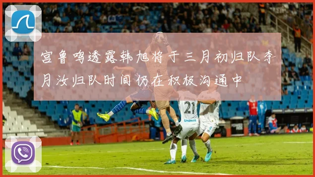 宫鲁鸣透露韩旭将于三月初归队李月汝归队时间仍在积极沟通中