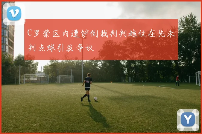 C罗禁区内遭铲倒裁判判越位在先未判点球引发争议