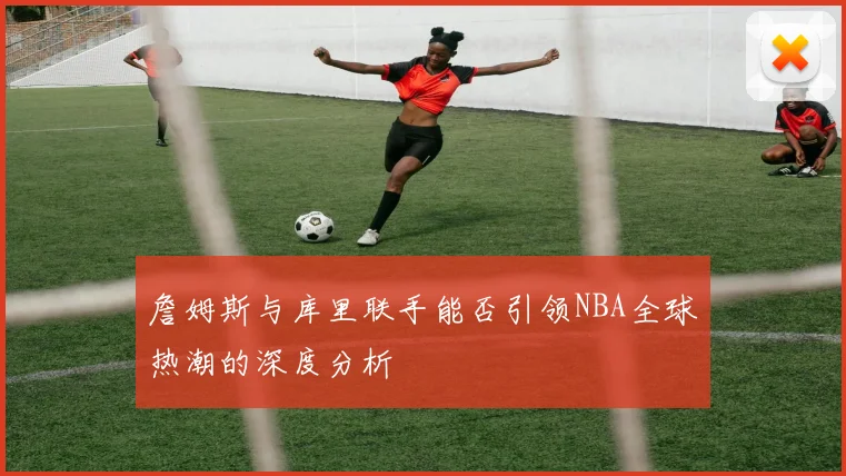 詹姆斯与库里联手能否引领NBA全球热潮的深度分析