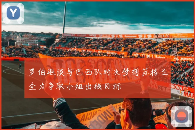 罗伯逊谈与巴西队对决梦想苏格兰全力争取小组出线目标