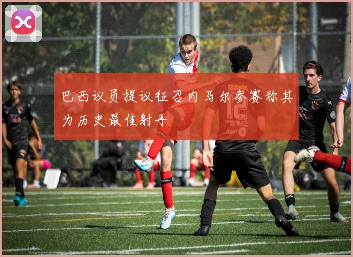巴西议员提议征召内马尔参赛称其为历史最佳射手