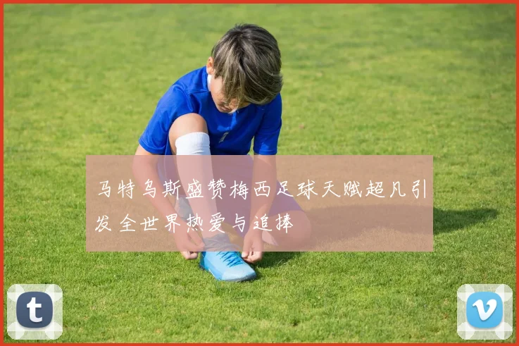马特乌斯盛赞梅西足球天赋超凡引发全世界热爱与追捧