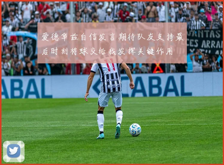 爱德华兹自信发言期待队友支持最后时刻将球交给我发挥关键作用