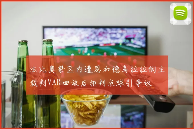 法比奥禁区内遭恩加德乌拉拉倒主裁判VAR回放后拒判点球引争议