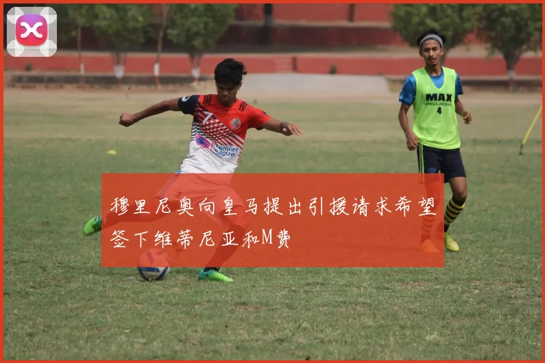 穆里尼奥向皇马提出引援请求希望签下维蒂尼亚和M费